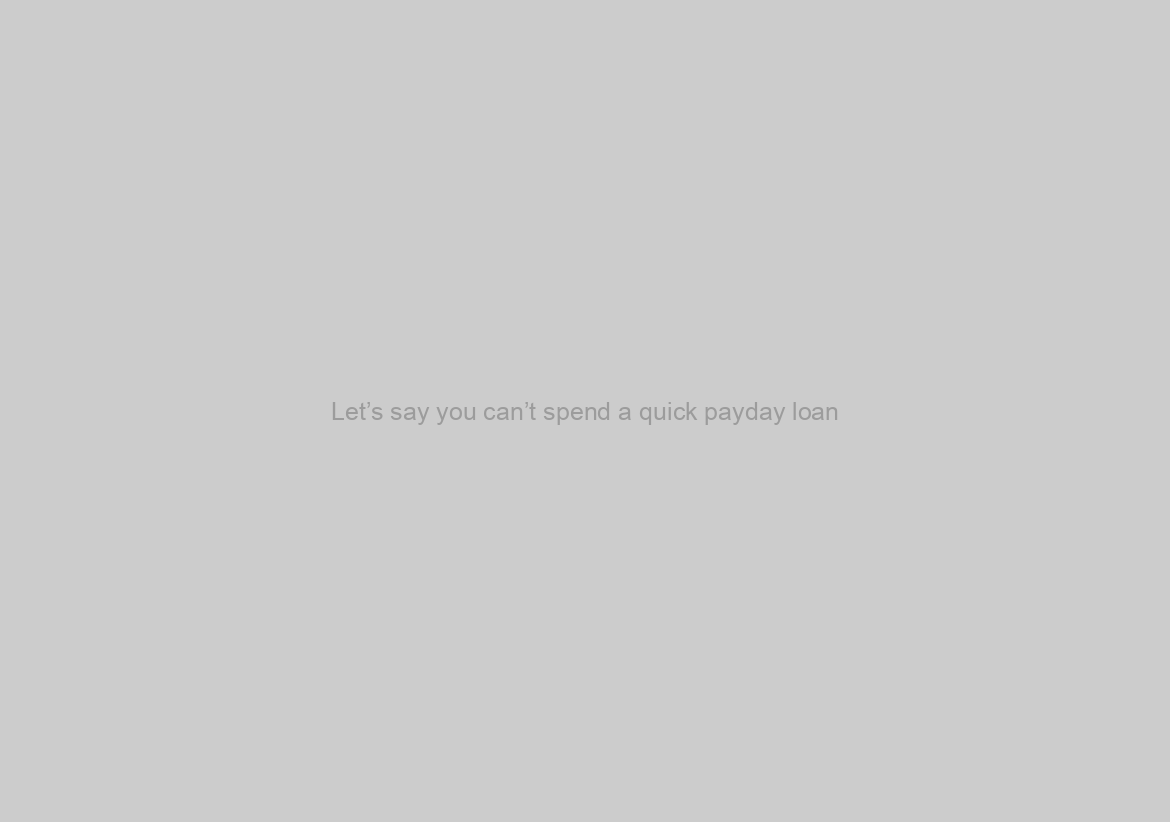 Let’s say you can’t spend a quick payday loan?
